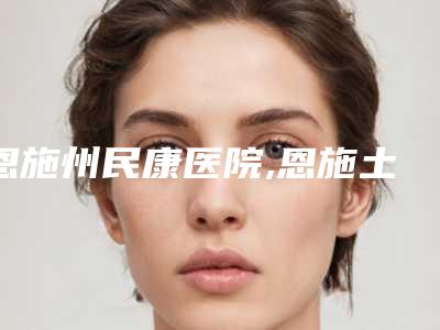 恩施州民康医院,恩施土家族苗族自治州皮肤病研究所你更喜欢哪一家