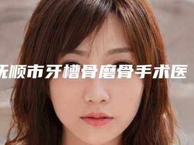 抚顺市牙槽骨磨骨手术医院排名前10位名次发布(抚顺市牙槽骨磨骨手术口腔医院实力大咖技术到位)