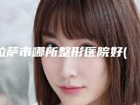 拉萨市哪所整形医院好(中国人民解放军西藏军区总医院实力锁定榜一_推荐收藏)