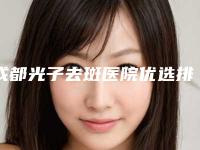 成都光子去斑医院优选排名前十位(成都光子去斑医院优选排名前十位医生)