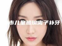 成都市儿童玻璃离子补牙2025价格表供查询-成都市儿童玻璃离子补牙价格