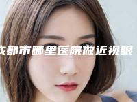 成都市哪里医院做近视眼手术好(成都晶都医疗美容锁定榜首)