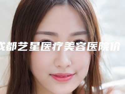 成都艺星医疗美容医院价格(收费标准)超新新鲜大揭秘-小耳畸形的耳郭再造术案例