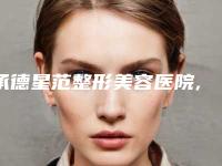 承德星范整形美容医院,承德瀚美医疗美容整形诊所热门top口碑盘点
