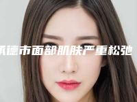 承德市面部肌肤严重松弛下垂医院排名榜名气传播（承德熙娅医疗美容诊所口碑突出入选）