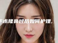 手术隆鼻过后如何护理,手术隆鼻后保养6大注意事项