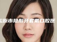 松原市隐形牙套戴口腔医生排名资料公开任你挑-松原市隐形牙套戴医生技术不错