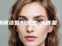 杨明洁整形医生-大连星海整形医疗美容中心杨明洁医师价格技术特色看不愧是有名医生