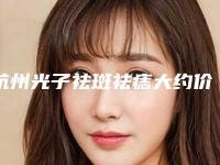 杭州光子祛斑祛痣大约价位