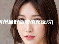 杭州最好脂肪填充医院(杭州脂肪填充医院排名前十有静港)