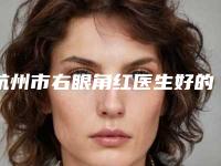 杭州市右眼角红医生好的哪里-张永整形医生是值得信赖的医生