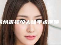 杭州市颈纹去除手术医院在榜清单前10名最新反馈（杭州加州美医疗美容诊所入驻榜一）