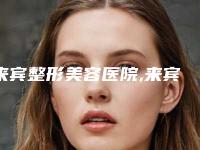 来宾整形美容医院,来宾保丽医疗美容诊所宝藏机构实力对比