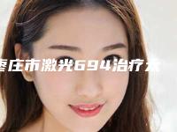 枣庄市激光694治疗太田痣医院在榜名单前十名稳定-枣庄矿业集团中心医院烧伤整形科