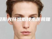 整形光纤溶脂技术医院推荐:光纤溶脂技术医院前30哪里做得好