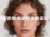整形医院鼻梁骨歪矫正整形推荐:鼻梁骨歪矫正整形医院前30强深入盘点