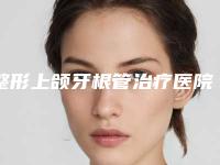整形上颌牙根管治疗医院推荐:上颌牙根管治疗医院前30佳靠谱介绍