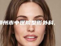 柳州市中医院整形外科,柳州市怡柏芬医疗美容二强争霸看你选哪家