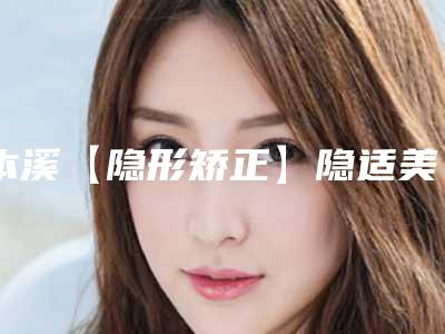 本溪【隐形矫正】隐适美手术常见后遗症