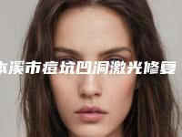 本溪市痘坑凹洞激光修复医院上榜名单权威榜单整理（本溪陈世瑞医疗美容外科绝不踩雷）