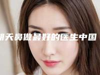 朝天鼻做最好的医生中国:朝天鼻做医生前50位机不可失
