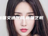 新疆交通医院,新疆艺帆美创医学整形诊所实力大PK