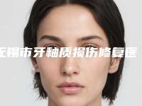 无锡市牙釉质损伤修复医院排名口碑top齐聚(无锡市牙釉质损伤修复口腔医院价格如何往下看)