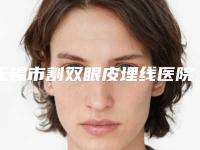 无锡市割双眼皮埋线医院排名榜前十名口碑榜发布-无锡市割双眼皮埋线整形医院