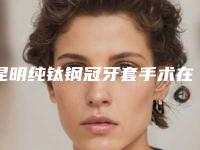 昆明纯钛钢冠牙套手术在哪里做最安全