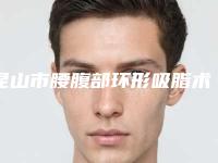昆山市腰腹部环形吸脂术医生排行榜前十位哪里医-昆山市腰腹部环形吸脂术医生