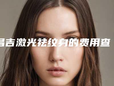 昌吉激光祛纹身的费用查询(昌吉激光祛纹身的费用大体是多少)