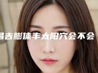 昌吉膨体丰太阳穴会不会有风险能维持多久