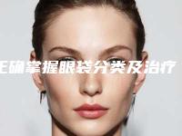 正确掌握眼袋分类及治疗方式（怎样治疗眼袋有效方法是什么）