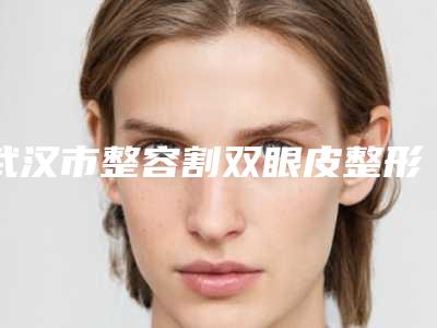 武汉市整容割双眼皮整形科价格表(价目)公开-武汉市整容割双眼皮价格行情