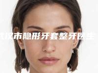 武汉市隐形牙套整牙医生排名合集参考-武汉市隐形牙套整牙口腔医生