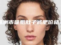株洲市吸脂肚子减肥价格(2025年株洲市吸脂肚子减肥价格(收费标准)详细信息曝出)