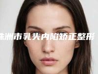 株洲市乳头内陷矫正整形美容整形医院(株洲华美整形美容医院攻略)