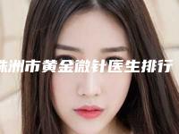 株洲市黄金微针医生排行哪位比较靠谱-李文军整形医生