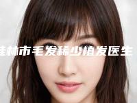 桂林市毛发稀少植发医生在榜清单前十强哪位好呢(王莉医生又好且正规)