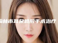 榆林市耳朵畸形手术治疗医生前十位免费查看-邓兵医生价格透明