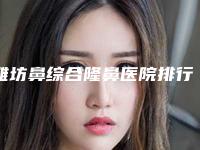 潍坊鼻综合隆鼻医院排行榜前五强技术出挑(潍坊鼻综合隆鼻整形医院)