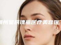 潮州星辰瑰丽医疗美容医院,潮州博兰雅医疗美容门诊部你更看好哪一家