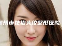 潮州市祛抬头纹整形医院排名榜top10抢鲜看-潮州华美整形美容口碑_实力一一盘点