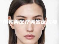 泸州韩美医疗美容医院与泸州医学院美容科口碑严选都是实力派