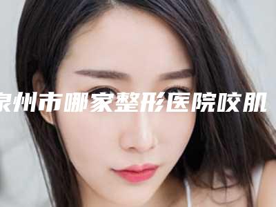 泉州市哪家整形医院咬肌切除术手术好(泉州安心新颜医疗美容门诊部口碑实力爆表)