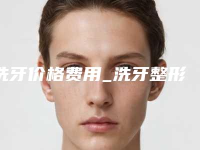 洗牙价格费用_洗牙整形费用贵吗?