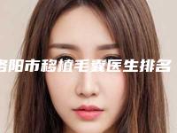 洛阳市移植毛囊医生排名榜前十位花落谁个-韩建群医生正规医院_更专业