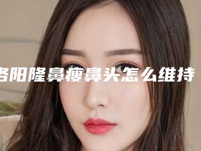洛阳隆鼻瘦鼻头怎么维持长久
