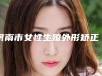 济南市女性生殖外形矫正医院前10强排名在线获取(济南妆颜医美医疗美容门诊部实力优异)