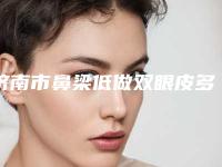 济南市鼻梁低做双眼皮多少钱(2025年济南市鼻梁低做双眼皮价格表清单一览)